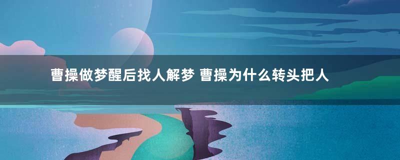 曹操做梦醒后找人解梦 曹操为什么转头把人给杀了